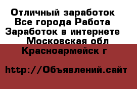 Отличный заработок - Все города Работа » Заработок в интернете   . Московская обл.,Красноармейск г.